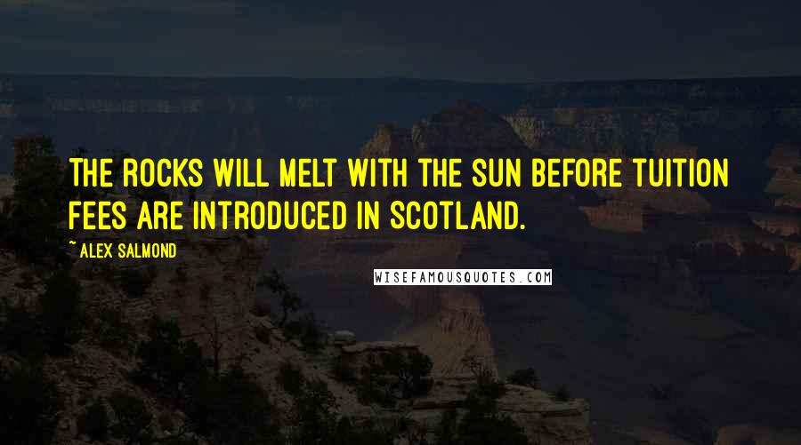 Alex Salmond Quotes: The rocks will melt with the sun before tuition fees are introduced in Scotland.