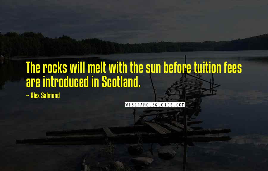 Alex Salmond Quotes: The rocks will melt with the sun before tuition fees are introduced in Scotland.