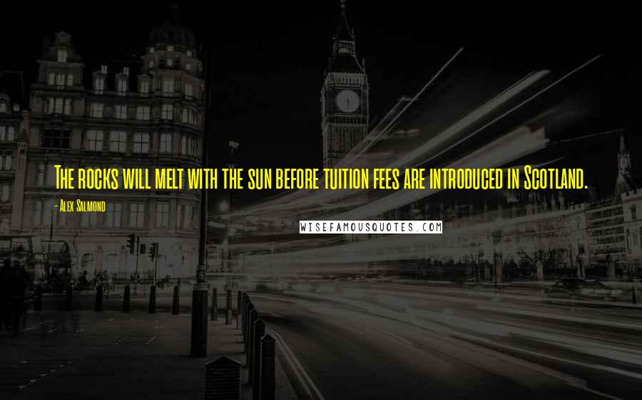 Alex Salmond Quotes: The rocks will melt with the sun before tuition fees are introduced in Scotland.