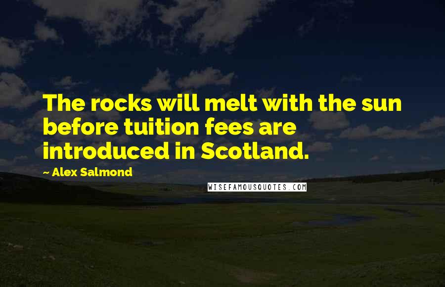 Alex Salmond Quotes: The rocks will melt with the sun before tuition fees are introduced in Scotland.