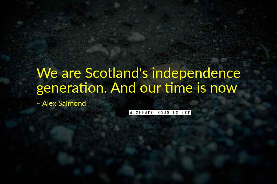 Alex Salmond Quotes: We are Scotland's independence generation. And our time is now