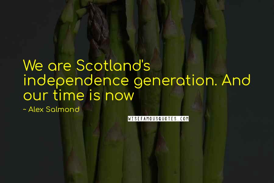 Alex Salmond Quotes: We are Scotland's independence generation. And our time is now
