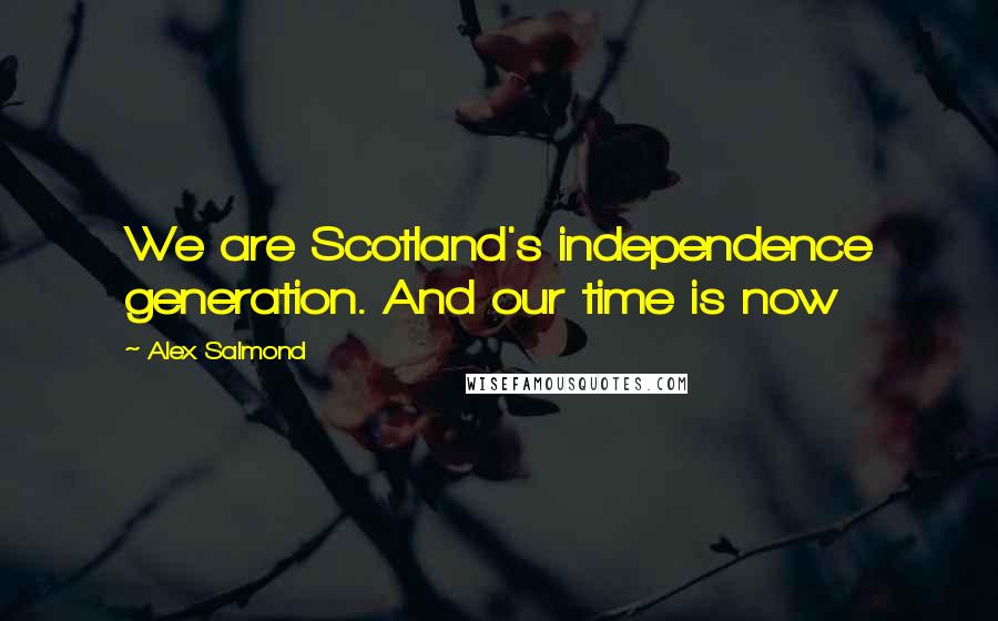 Alex Salmond Quotes: We are Scotland's independence generation. And our time is now