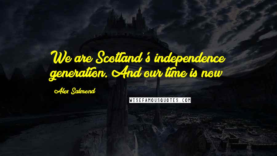 Alex Salmond Quotes: We are Scotland's independence generation. And our time is now