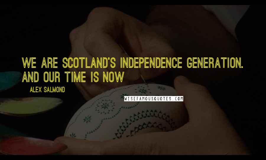 Alex Salmond Quotes: We are Scotland's independence generation. And our time is now