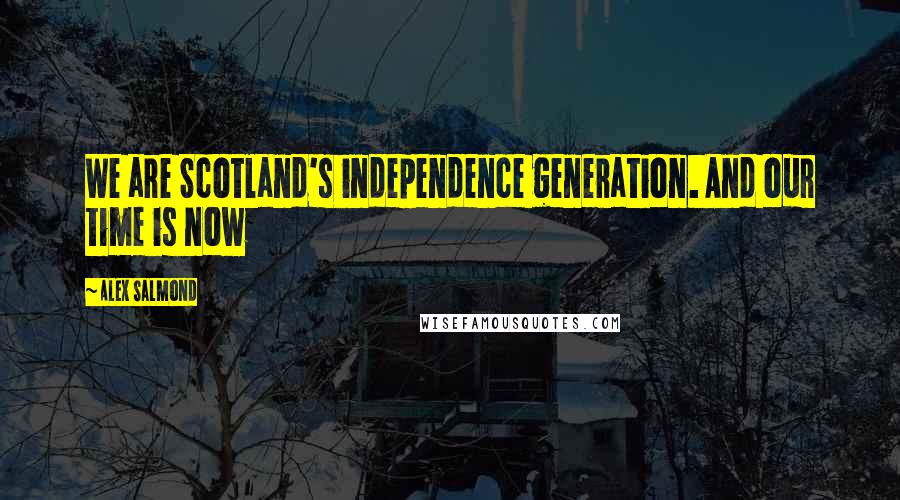 Alex Salmond Quotes: We are Scotland's independence generation. And our time is now