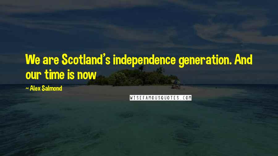 Alex Salmond Quotes: We are Scotland's independence generation. And our time is now