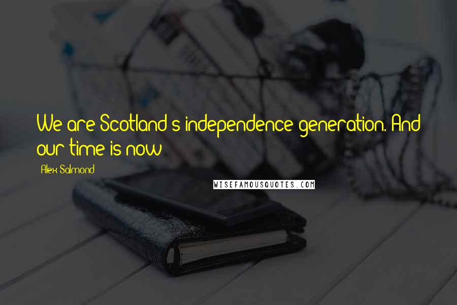 Alex Salmond Quotes: We are Scotland's independence generation. And our time is now