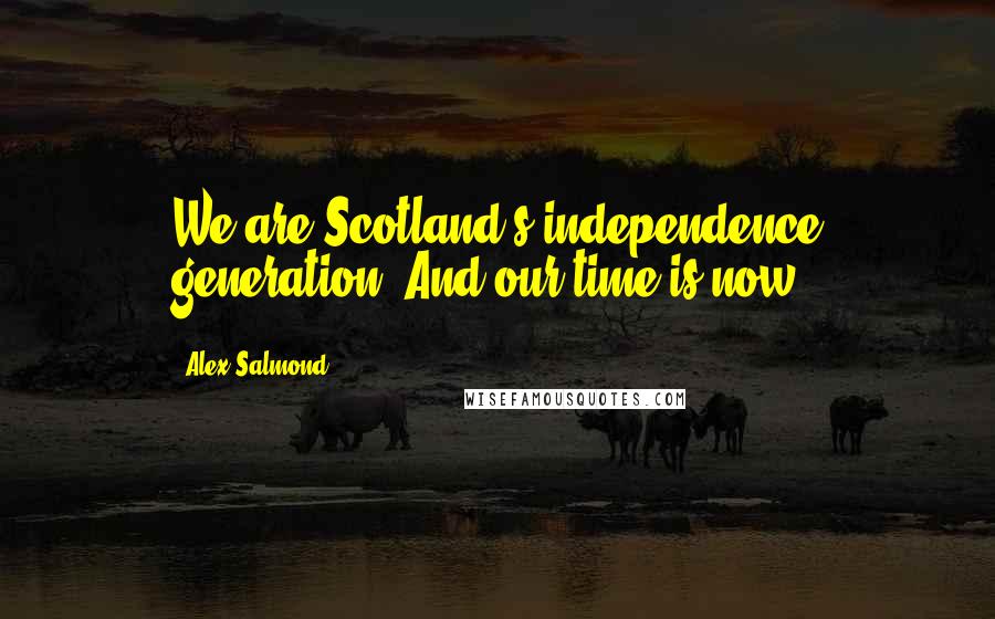 Alex Salmond Quotes: We are Scotland's independence generation. And our time is now