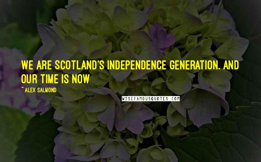 Alex Salmond Quotes: We are Scotland's independence generation. And our time is now