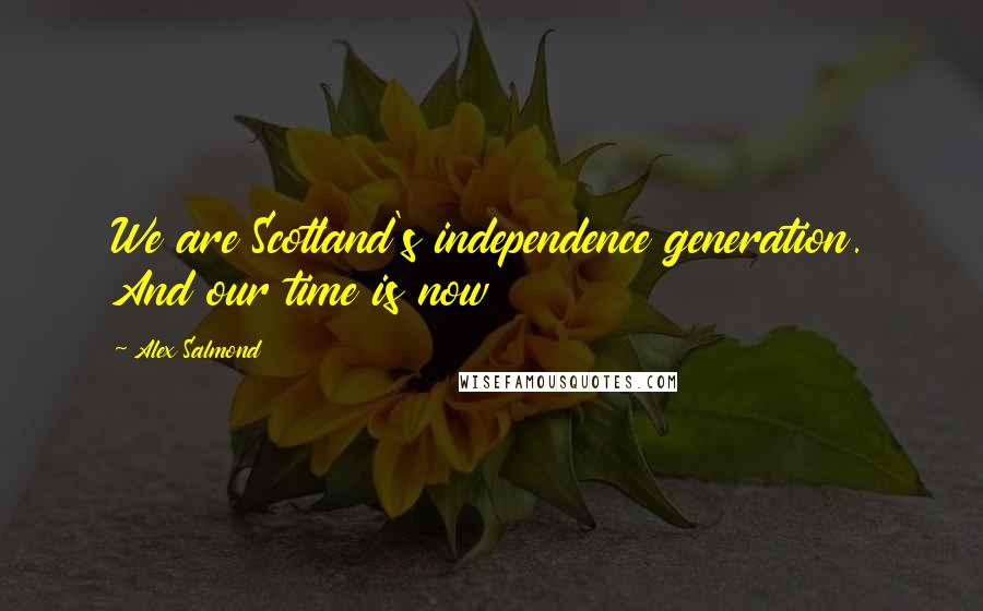 Alex Salmond Quotes: We are Scotland's independence generation. And our time is now