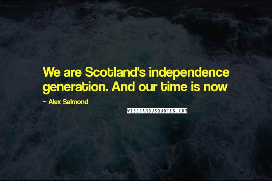 Alex Salmond Quotes: We are Scotland's independence generation. And our time is now