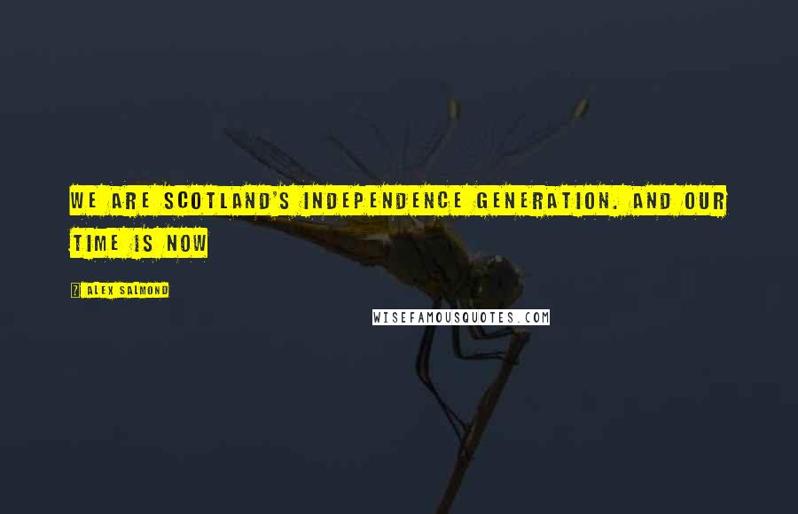 Alex Salmond Quotes: We are Scotland's independence generation. And our time is now