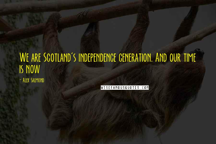 Alex Salmond Quotes: We are Scotland's independence generation. And our time is now