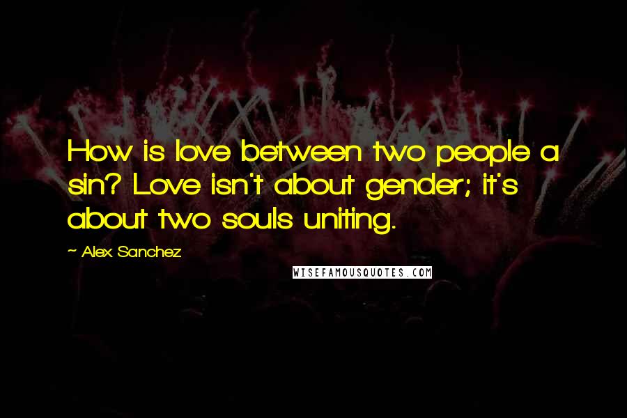 Alex Sanchez Quotes: How is love between two people a sin? Love isn't about gender; it's about two souls uniting.