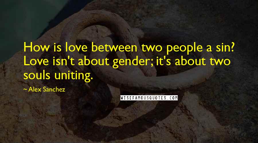 Alex Sanchez Quotes: How is love between two people a sin? Love isn't about gender; it's about two souls uniting.