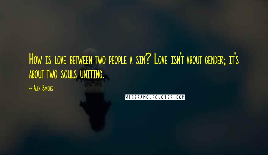 Alex Sanchez Quotes: How is love between two people a sin? Love isn't about gender; it's about two souls uniting.