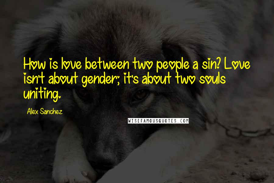 Alex Sanchez Quotes: How is love between two people a sin? Love isn't about gender; it's about two souls uniting.