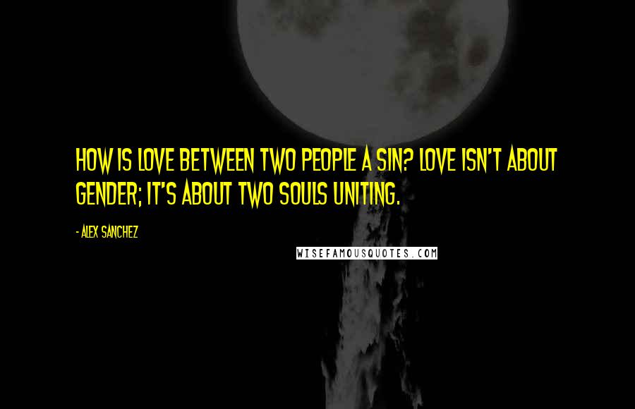 Alex Sanchez Quotes: How is love between two people a sin? Love isn't about gender; it's about two souls uniting.