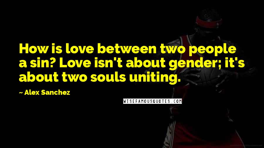 Alex Sanchez Quotes: How is love between two people a sin? Love isn't about gender; it's about two souls uniting.