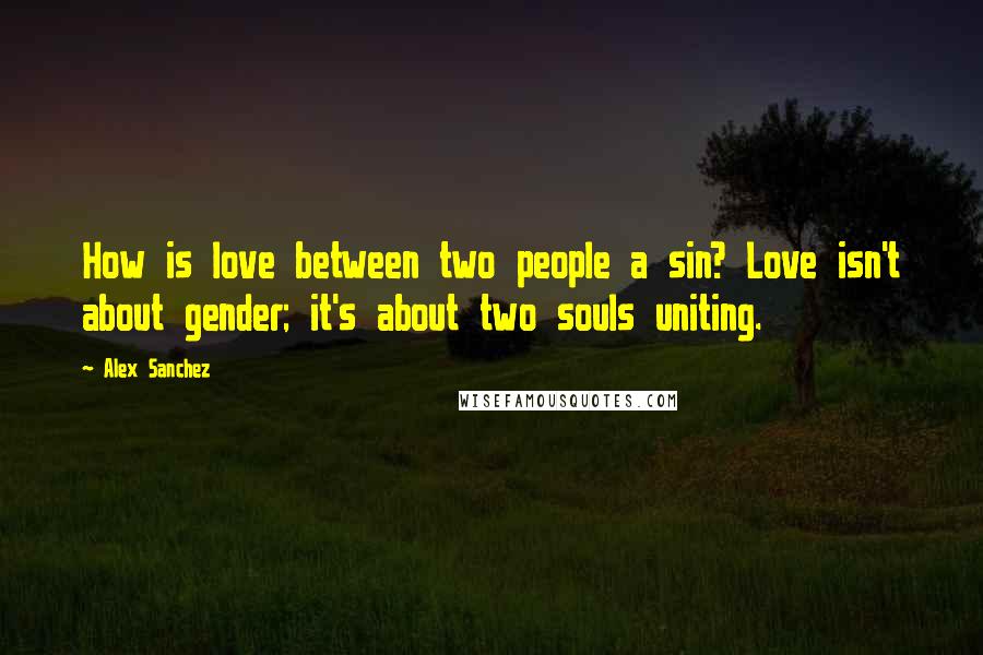 Alex Sanchez Quotes: How is love between two people a sin? Love isn't about gender; it's about two souls uniting.