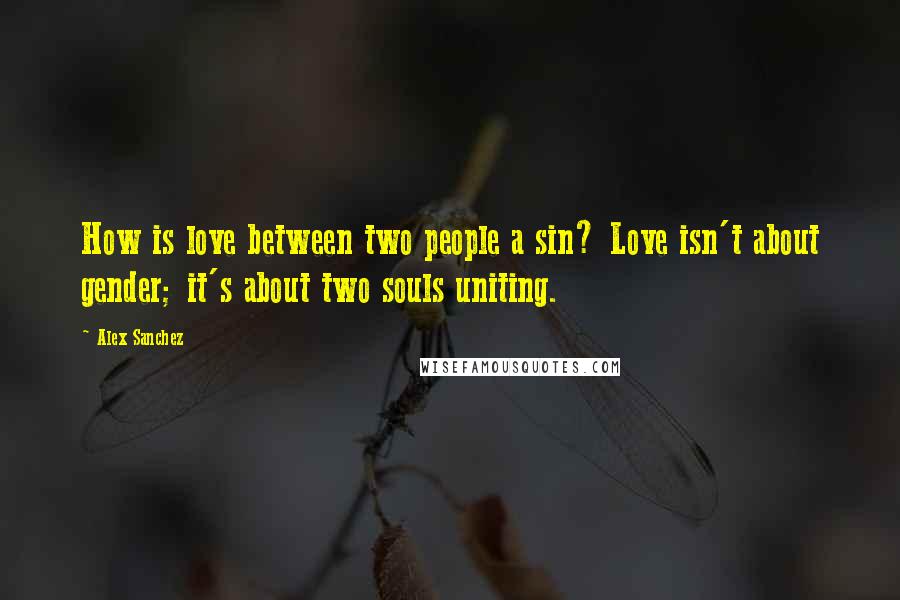 Alex Sanchez Quotes: How is love between two people a sin? Love isn't about gender; it's about two souls uniting.