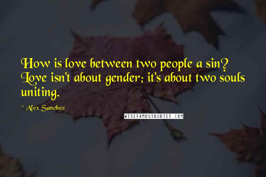 Alex Sanchez Quotes: How is love between two people a sin? Love isn't about gender; it's about two souls uniting.