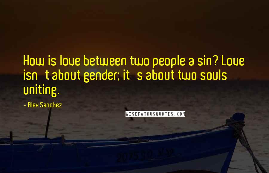 Alex Sanchez Quotes: How is love between two people a sin? Love isn't about gender; it's about two souls uniting.