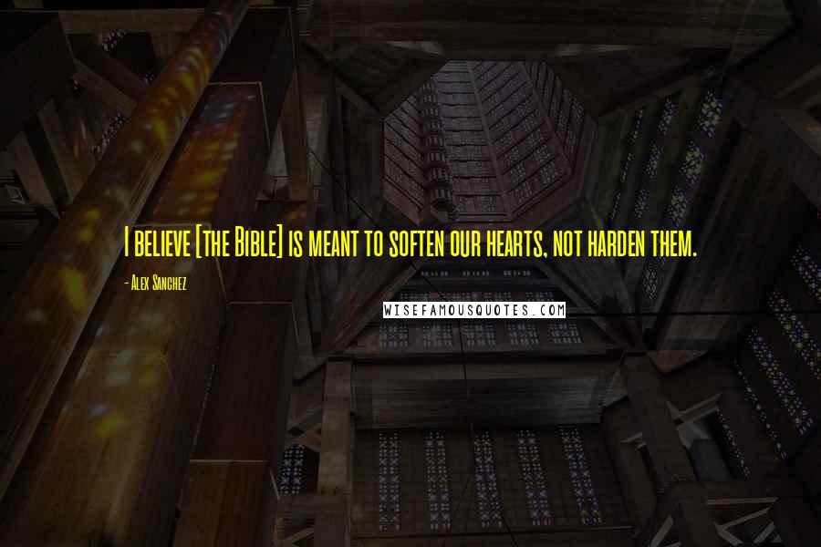 Alex Sanchez Quotes: I believe [the Bible] is meant to soften our hearts, not harden them.