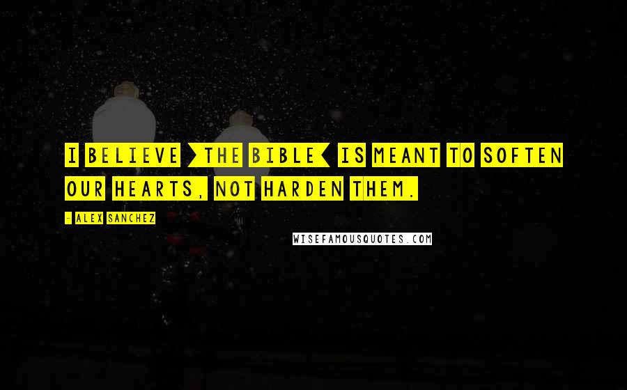 Alex Sanchez Quotes: I believe [the Bible] is meant to soften our hearts, not harden them.