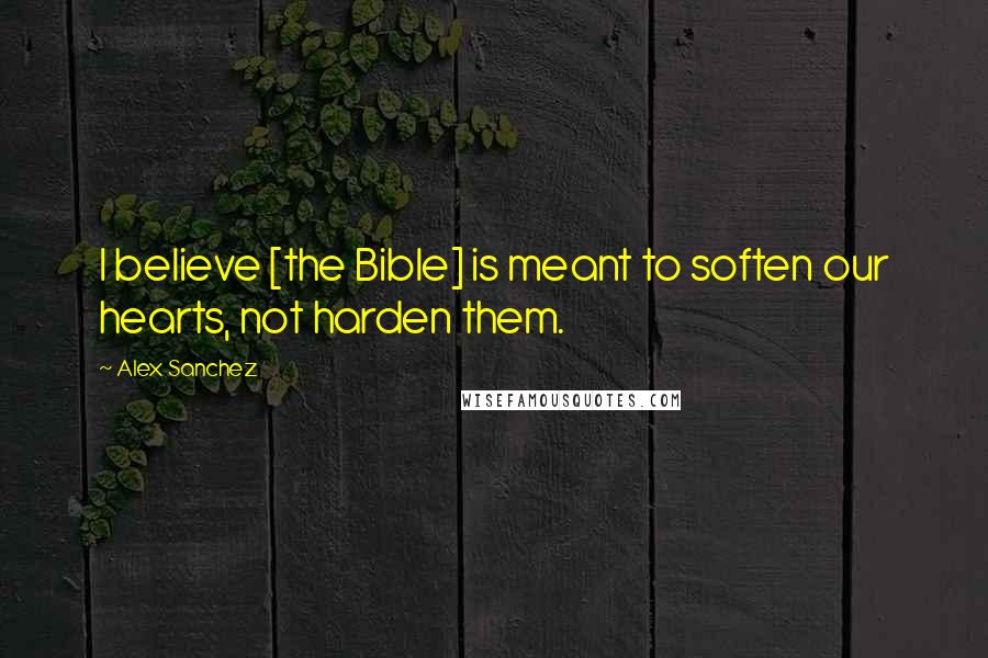 Alex Sanchez Quotes: I believe [the Bible] is meant to soften our hearts, not harden them.