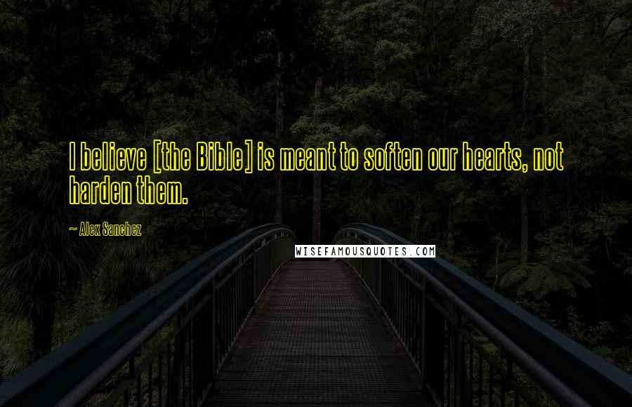 Alex Sanchez Quotes: I believe [the Bible] is meant to soften our hearts, not harden them.