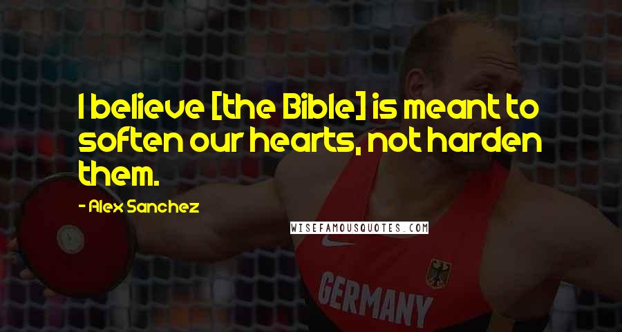 Alex Sanchez Quotes: I believe [the Bible] is meant to soften our hearts, not harden them.