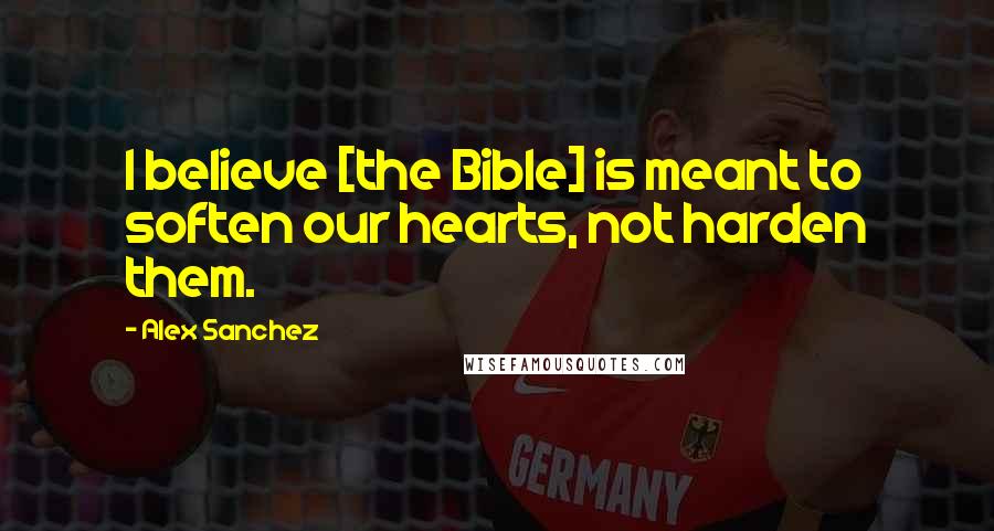 Alex Sanchez Quotes: I believe [the Bible] is meant to soften our hearts, not harden them.