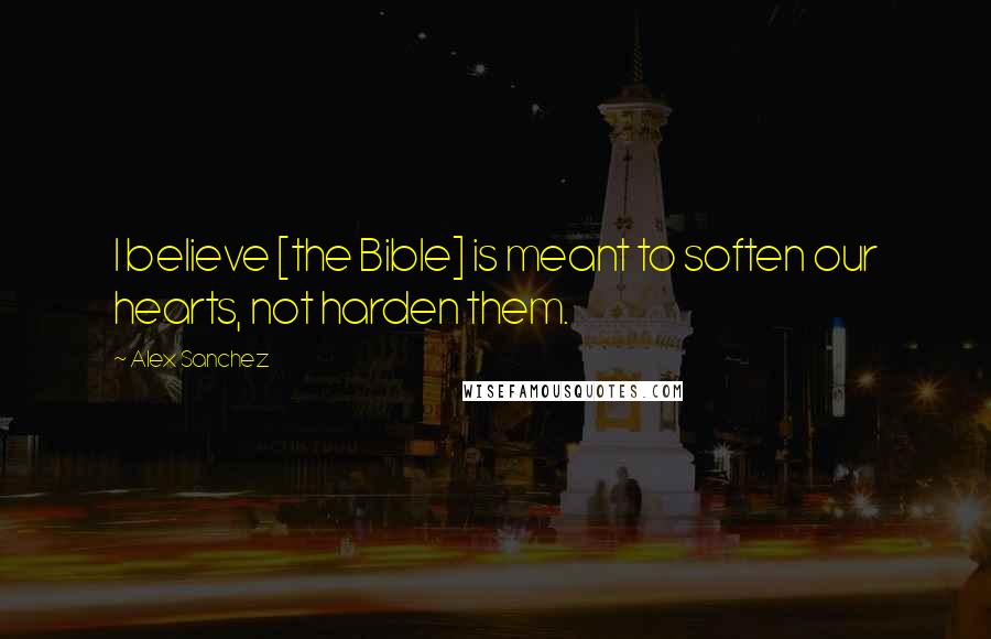 Alex Sanchez Quotes: I believe [the Bible] is meant to soften our hearts, not harden them.