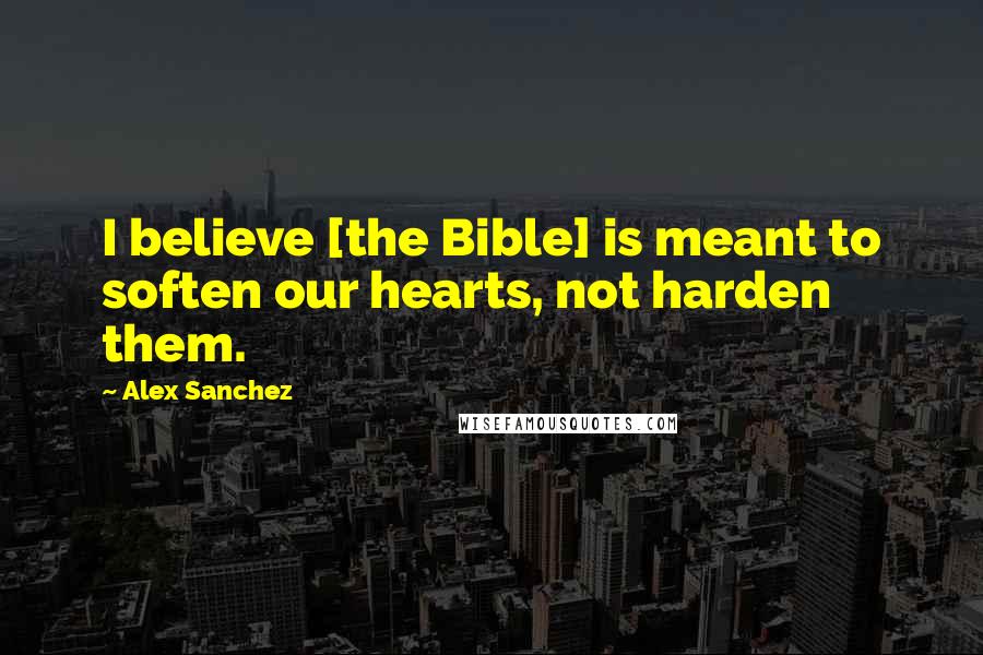 Alex Sanchez Quotes: I believe [the Bible] is meant to soften our hearts, not harden them.