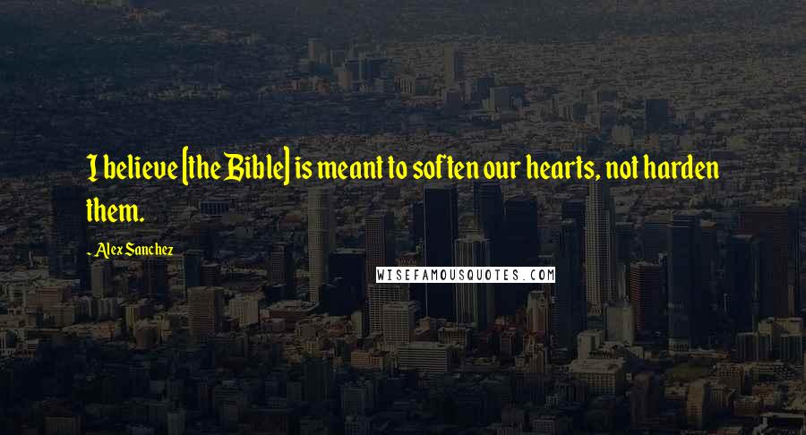 Alex Sanchez Quotes: I believe [the Bible] is meant to soften our hearts, not harden them.