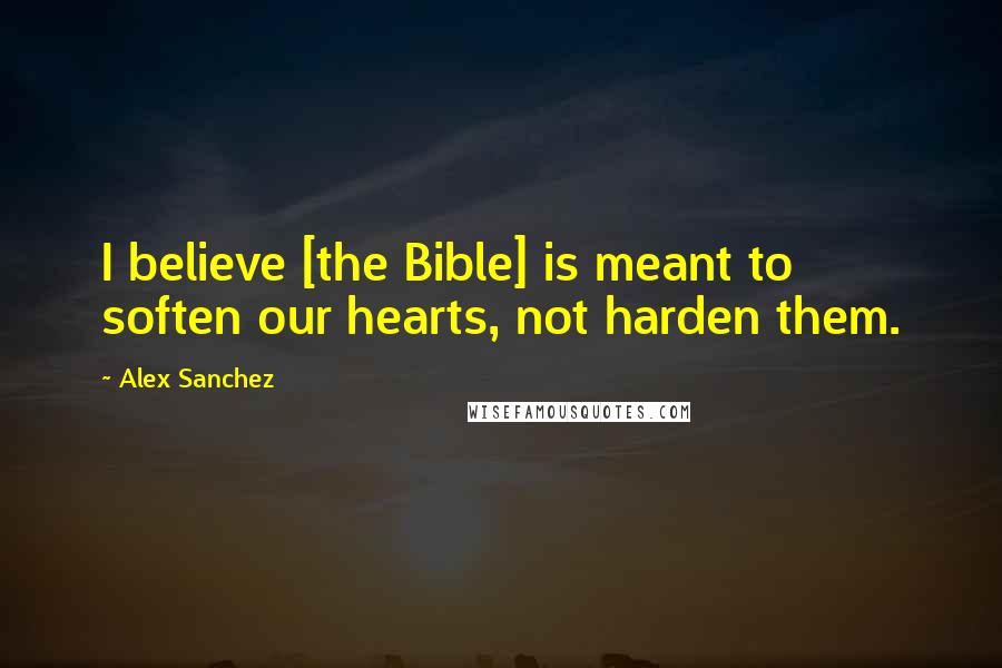 Alex Sanchez Quotes: I believe [the Bible] is meant to soften our hearts, not harden them.