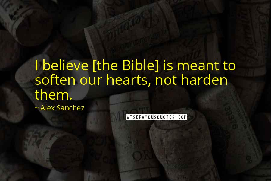 Alex Sanchez Quotes: I believe [the Bible] is meant to soften our hearts, not harden them.