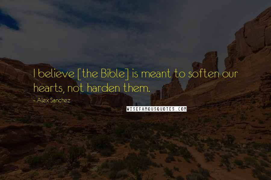 Alex Sanchez Quotes: I believe [the Bible] is meant to soften our hearts, not harden them.