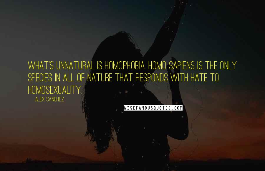 Alex Sanchez Quotes: What's unnatural is homophobia. Homo sapiens is the only species in all of nature that responds with hate to homosexuality.