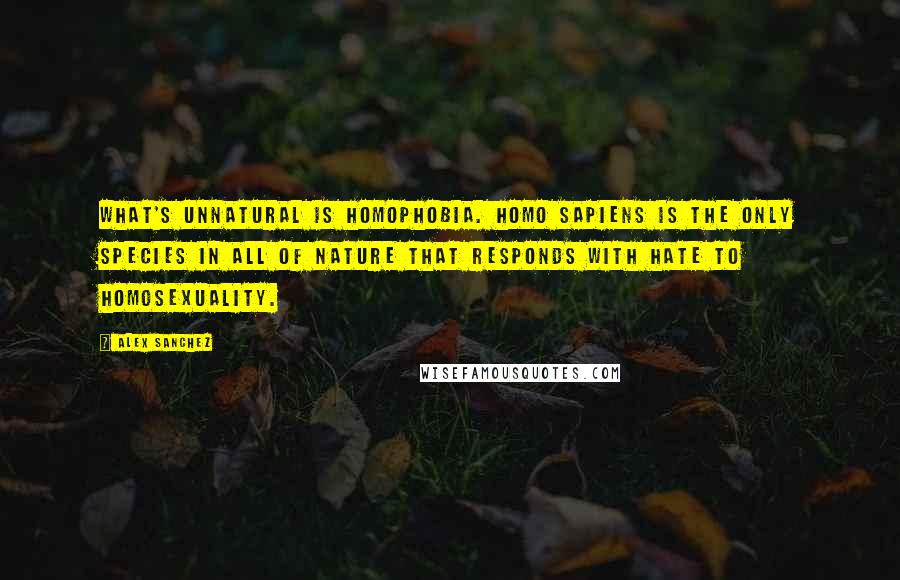 Alex Sanchez Quotes: What's unnatural is homophobia. Homo sapiens is the only species in all of nature that responds with hate to homosexuality.