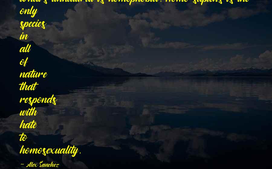 Alex Sanchez Quotes: What's unnatural is homophobia. Homo sapiens is the only species in all of nature that responds with hate to homosexuality.