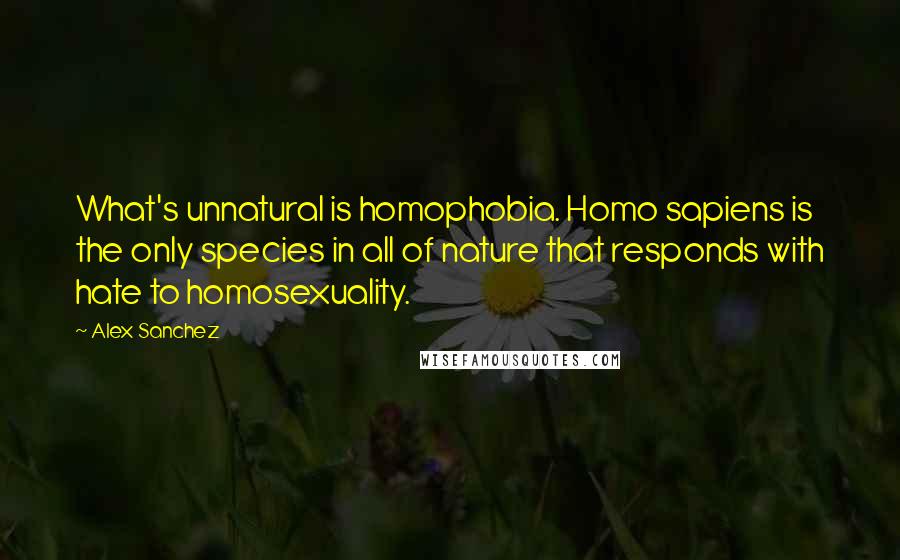 Alex Sanchez Quotes: What's unnatural is homophobia. Homo sapiens is the only species in all of nature that responds with hate to homosexuality.