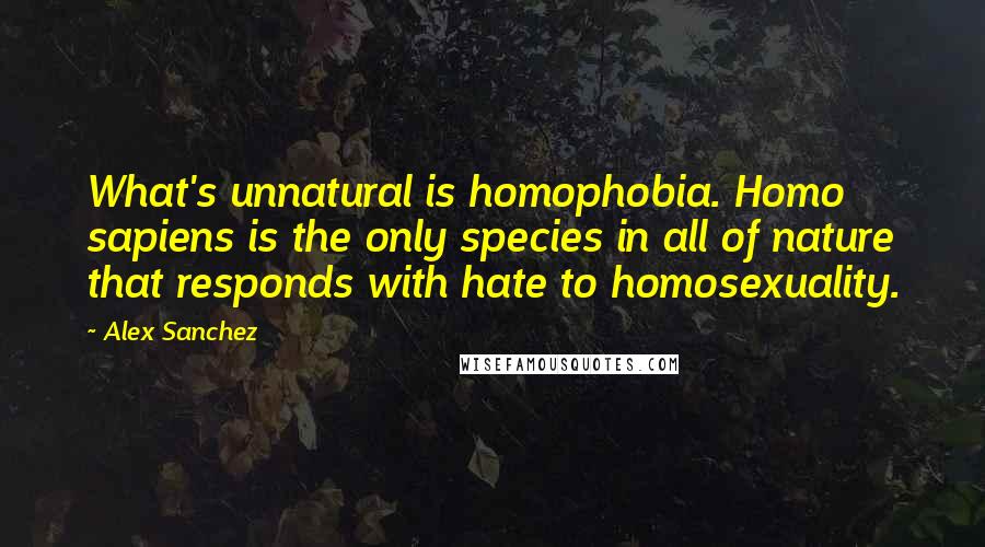 Alex Sanchez Quotes: What's unnatural is homophobia. Homo sapiens is the only species in all of nature that responds with hate to homosexuality.