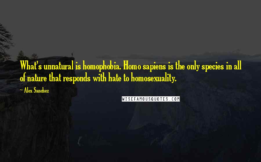 Alex Sanchez Quotes: What's unnatural is homophobia. Homo sapiens is the only species in all of nature that responds with hate to homosexuality.