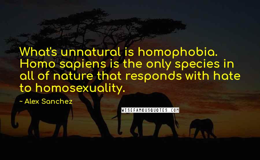 Alex Sanchez Quotes: What's unnatural is homophobia. Homo sapiens is the only species in all of nature that responds with hate to homosexuality.