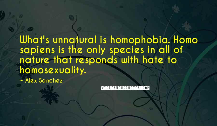 Alex Sanchez Quotes: What's unnatural is homophobia. Homo sapiens is the only species in all of nature that responds with hate to homosexuality.