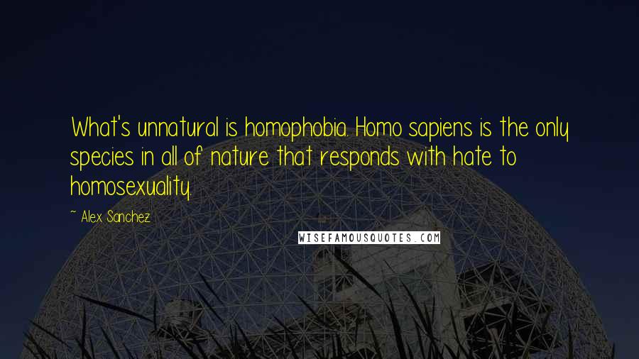 Alex Sanchez Quotes: What's unnatural is homophobia. Homo sapiens is the only species in all of nature that responds with hate to homosexuality.