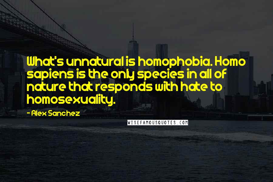 Alex Sanchez Quotes: What's unnatural is homophobia. Homo sapiens is the only species in all of nature that responds with hate to homosexuality.